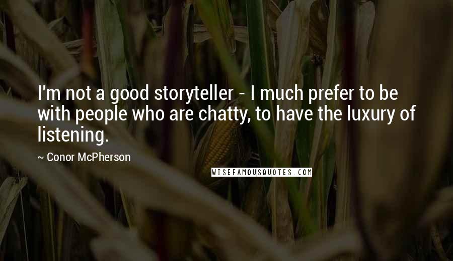 Conor McPherson Quotes: I'm not a good storyteller - I much prefer to be with people who are chatty, to have the luxury of listening.