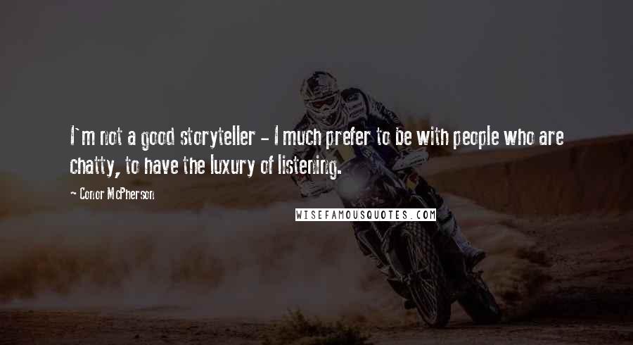 Conor McPherson Quotes: I'm not a good storyteller - I much prefer to be with people who are chatty, to have the luxury of listening.