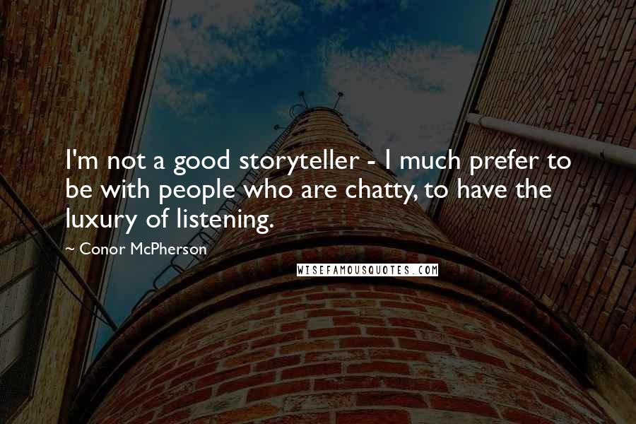 Conor McPherson Quotes: I'm not a good storyteller - I much prefer to be with people who are chatty, to have the luxury of listening.