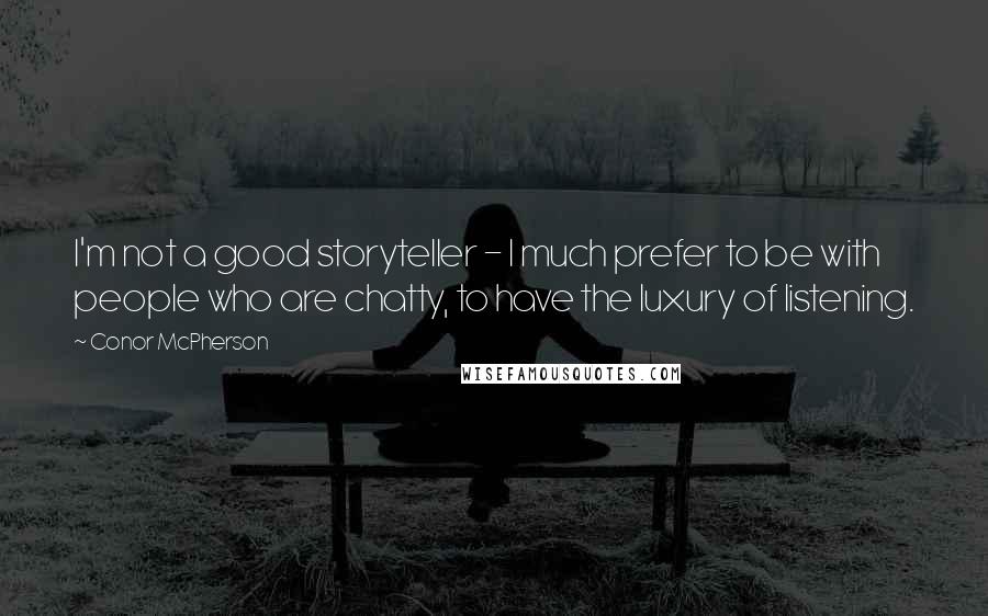 Conor McPherson Quotes: I'm not a good storyteller - I much prefer to be with people who are chatty, to have the luxury of listening.