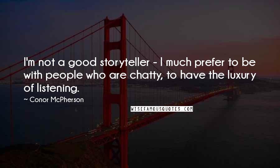 Conor McPherson Quotes: I'm not a good storyteller - I much prefer to be with people who are chatty, to have the luxury of listening.