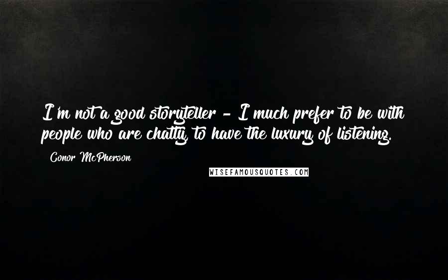 Conor McPherson Quotes: I'm not a good storyteller - I much prefer to be with people who are chatty, to have the luxury of listening.