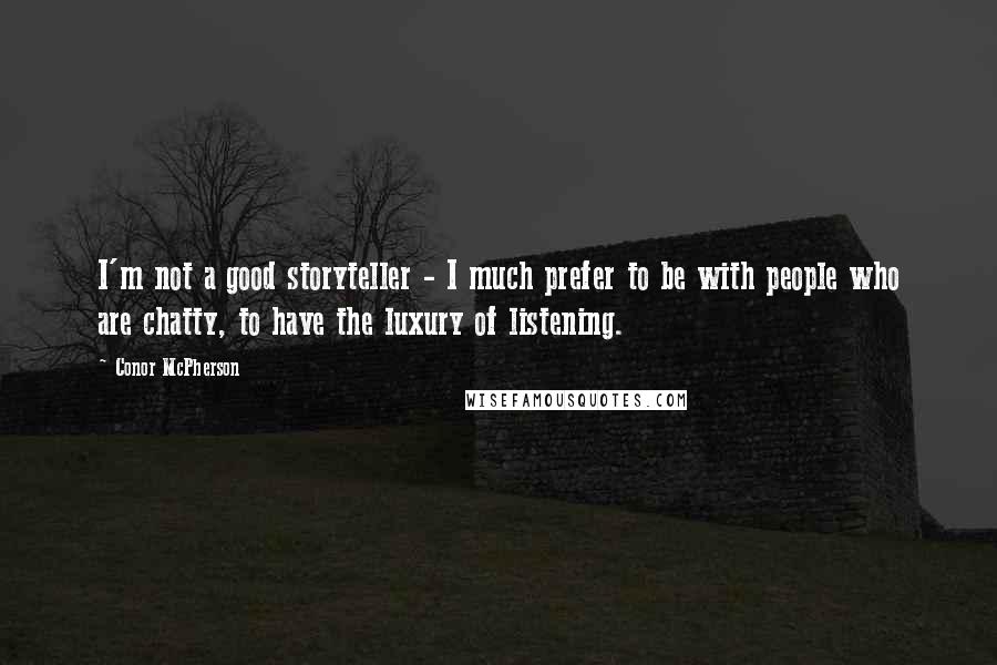 Conor McPherson Quotes: I'm not a good storyteller - I much prefer to be with people who are chatty, to have the luxury of listening.