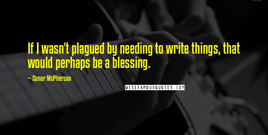 Conor McPherson Quotes: If I wasn't plagued by needing to write things, that would perhaps be a blessing.