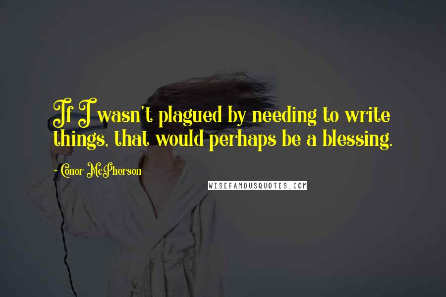 Conor McPherson Quotes: If I wasn't plagued by needing to write things, that would perhaps be a blessing.