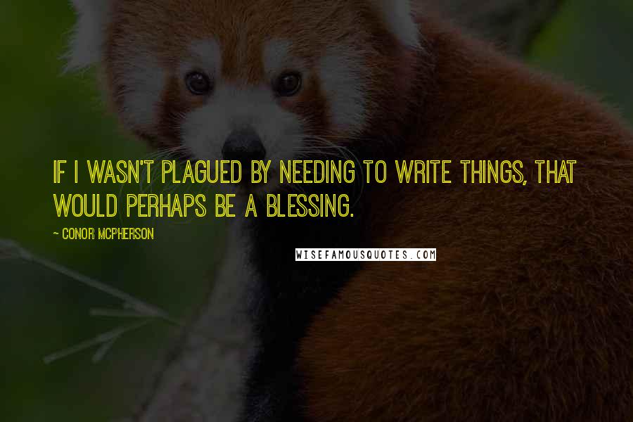 Conor McPherson Quotes: If I wasn't plagued by needing to write things, that would perhaps be a blessing.