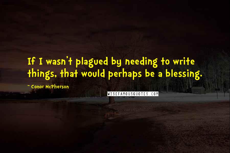 Conor McPherson Quotes: If I wasn't plagued by needing to write things, that would perhaps be a blessing.