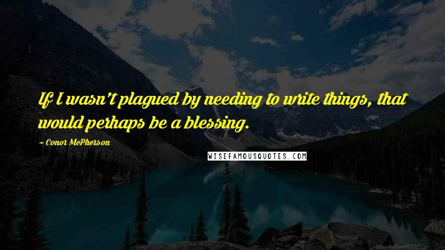 Conor McPherson Quotes: If I wasn't plagued by needing to write things, that would perhaps be a blessing.