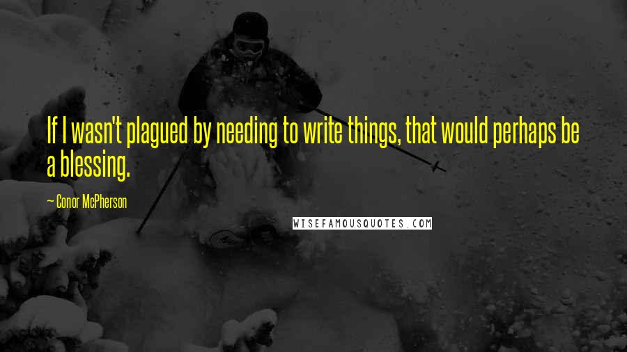 Conor McPherson Quotes: If I wasn't plagued by needing to write things, that would perhaps be a blessing.