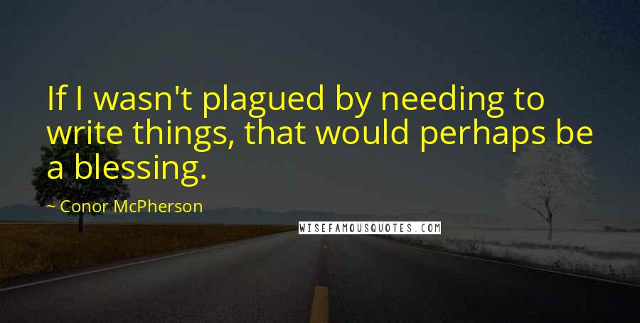 Conor McPherson Quotes: If I wasn't plagued by needing to write things, that would perhaps be a blessing.