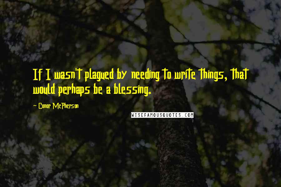 Conor McPherson Quotes: If I wasn't plagued by needing to write things, that would perhaps be a blessing.