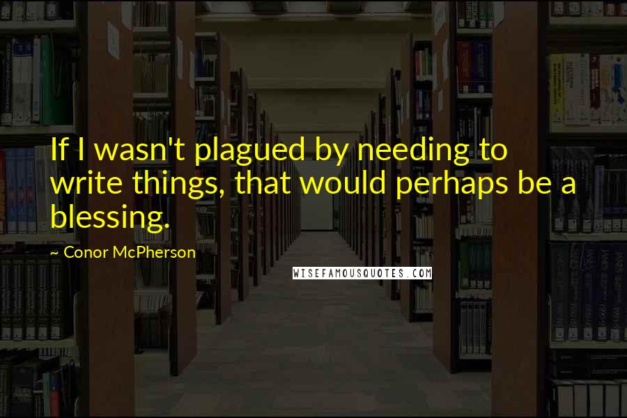 Conor McPherson Quotes: If I wasn't plagued by needing to write things, that would perhaps be a blessing.