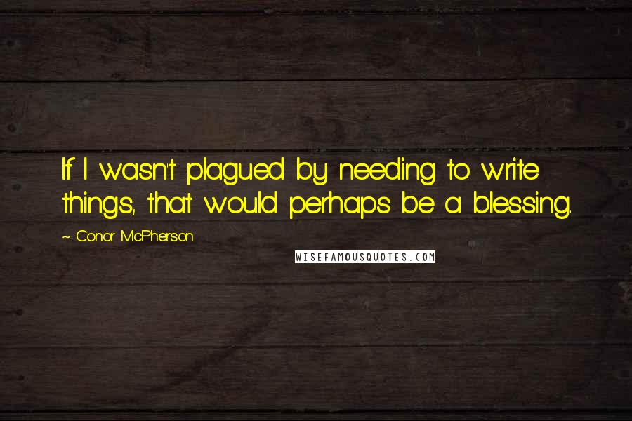 Conor McPherson Quotes: If I wasn't plagued by needing to write things, that would perhaps be a blessing.