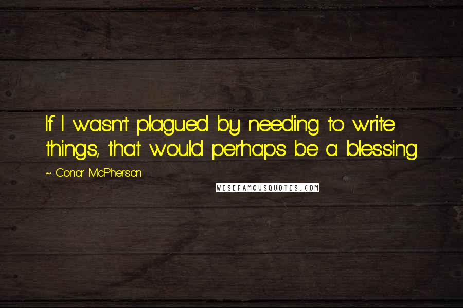 Conor McPherson Quotes: If I wasn't plagued by needing to write things, that would perhaps be a blessing.