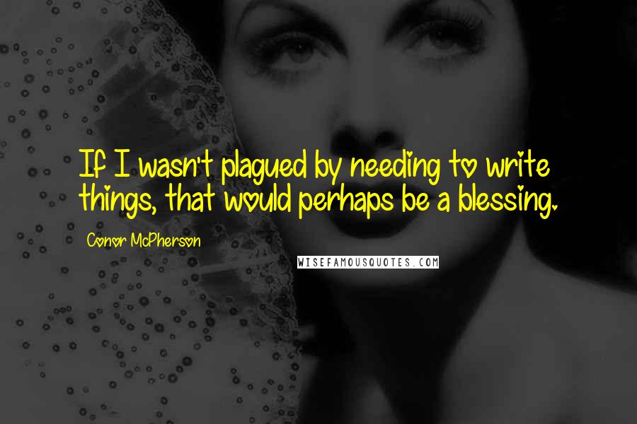 Conor McPherson Quotes: If I wasn't plagued by needing to write things, that would perhaps be a blessing.