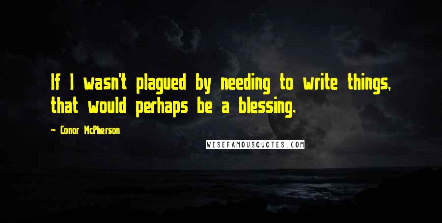 Conor McPherson Quotes: If I wasn't plagued by needing to write things, that would perhaps be a blessing.