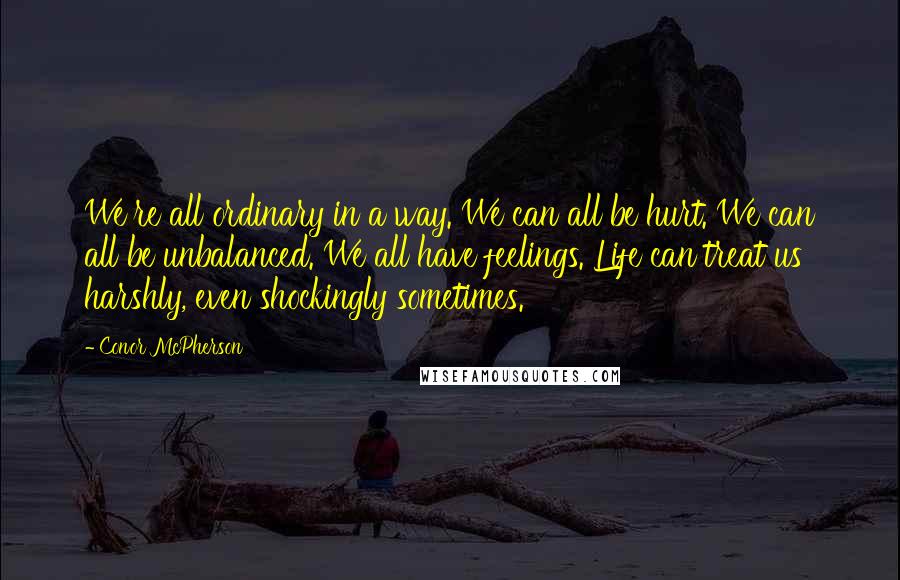 Conor McPherson Quotes: We're all ordinary in a way. We can all be hurt. We can all be unbalanced. We all have feelings. Life can treat us harshly, even shockingly sometimes.