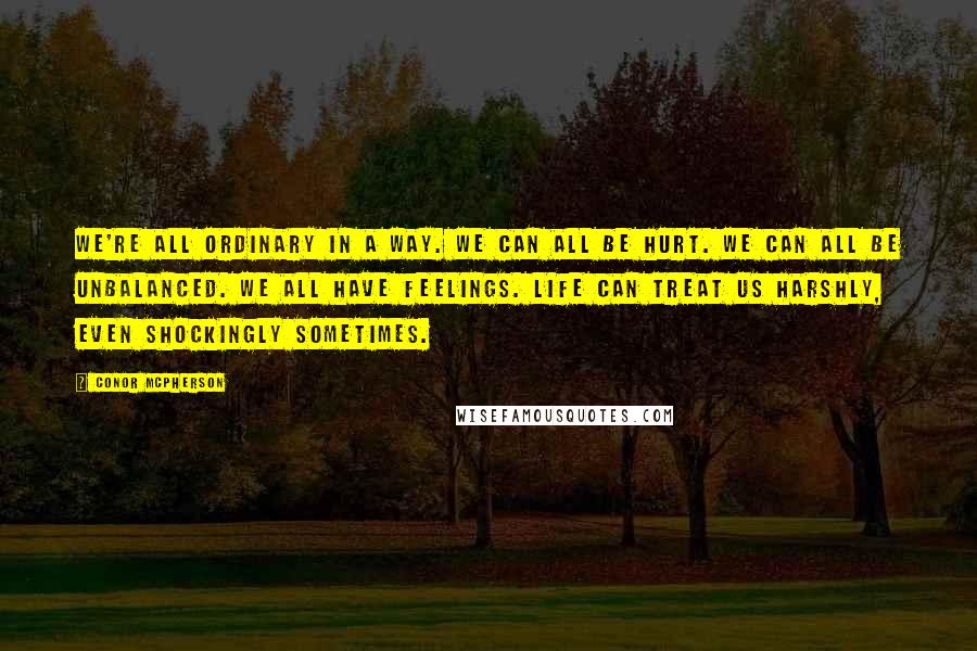 Conor McPherson Quotes: We're all ordinary in a way. We can all be hurt. We can all be unbalanced. We all have feelings. Life can treat us harshly, even shockingly sometimes.