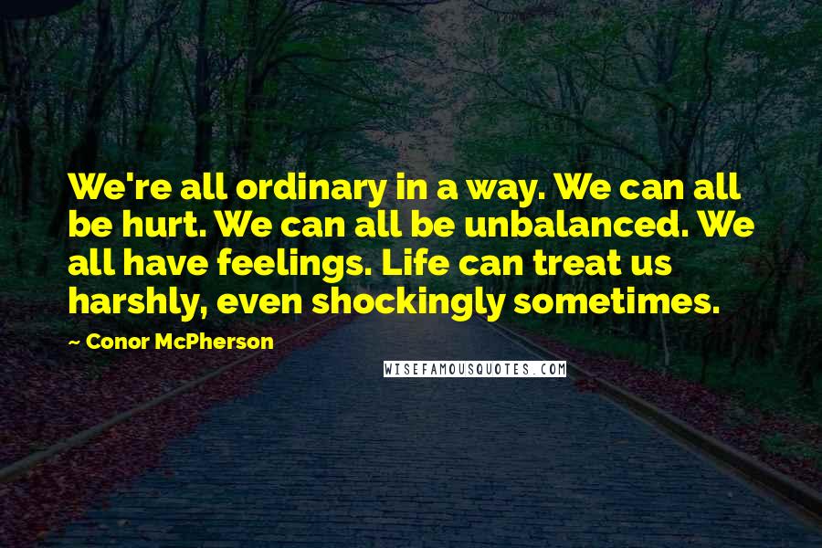 Conor McPherson Quotes: We're all ordinary in a way. We can all be hurt. We can all be unbalanced. We all have feelings. Life can treat us harshly, even shockingly sometimes.