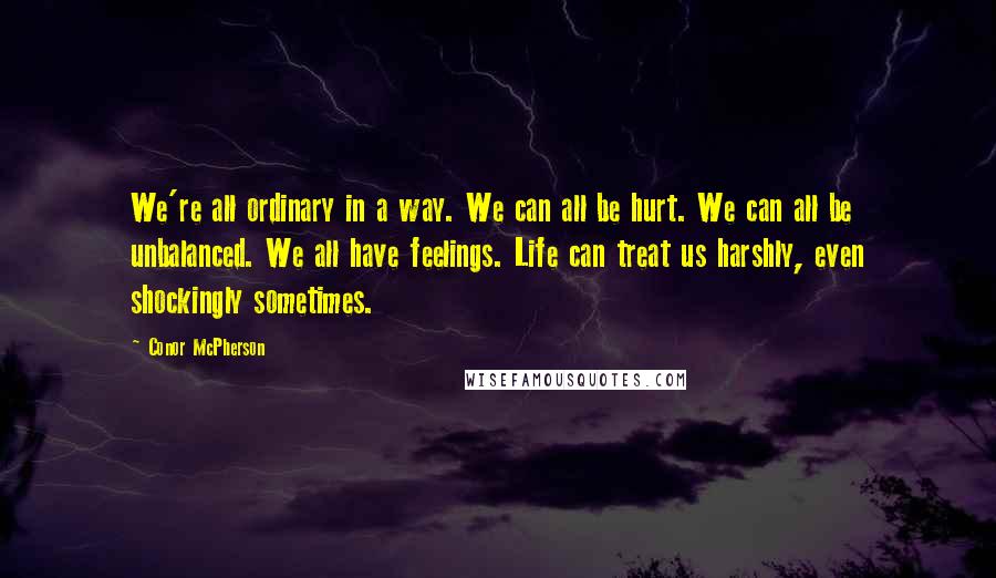 Conor McPherson Quotes: We're all ordinary in a way. We can all be hurt. We can all be unbalanced. We all have feelings. Life can treat us harshly, even shockingly sometimes.