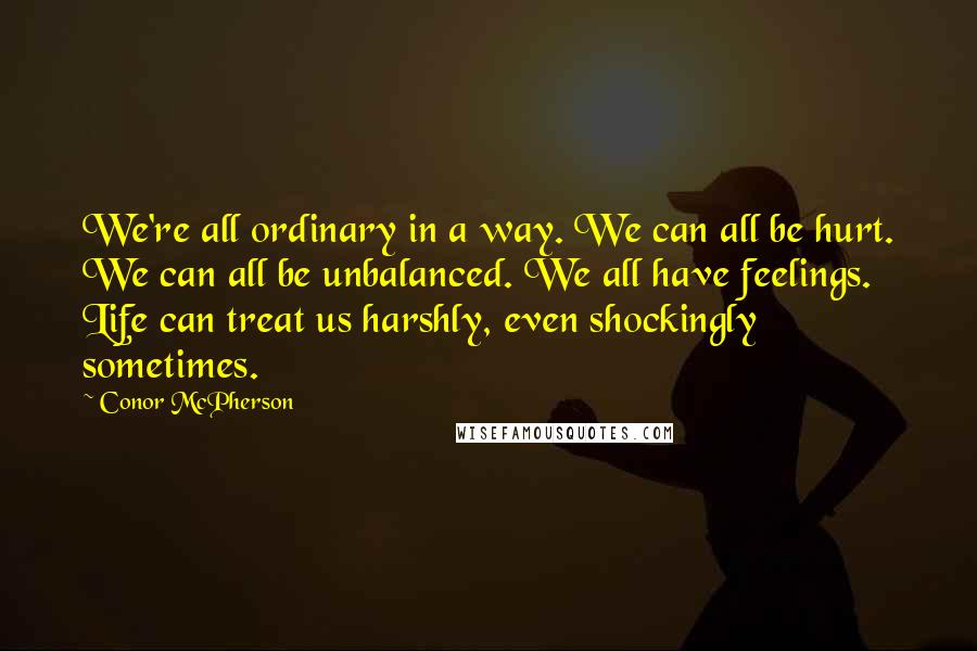 Conor McPherson Quotes: We're all ordinary in a way. We can all be hurt. We can all be unbalanced. We all have feelings. Life can treat us harshly, even shockingly sometimes.