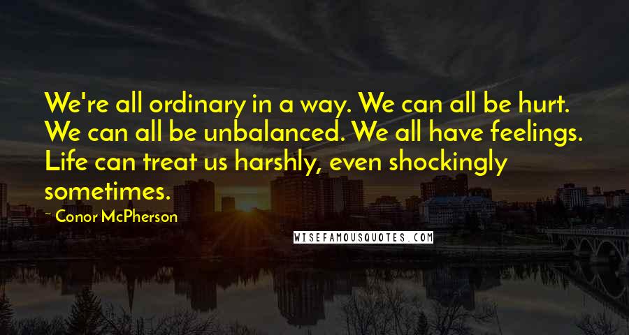 Conor McPherson Quotes: We're all ordinary in a way. We can all be hurt. We can all be unbalanced. We all have feelings. Life can treat us harshly, even shockingly sometimes.
