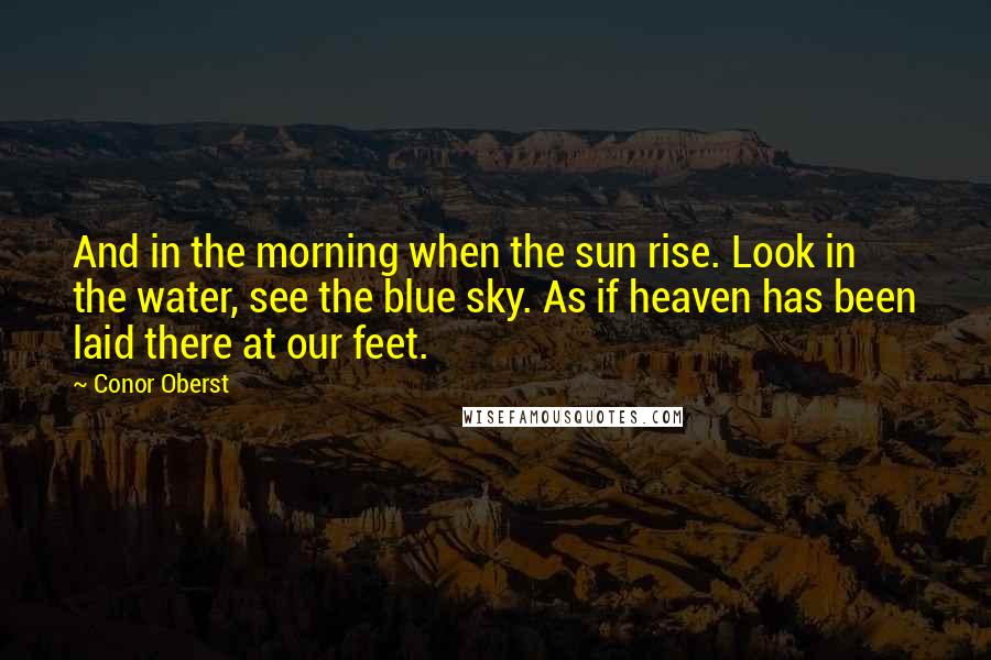 Conor Oberst Quotes: And in the morning when the sun rise. Look in the water, see the blue sky. As if heaven has been laid there at our feet.