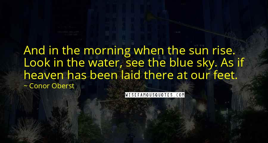 Conor Oberst Quotes: And in the morning when the sun rise. Look in the water, see the blue sky. As if heaven has been laid there at our feet.