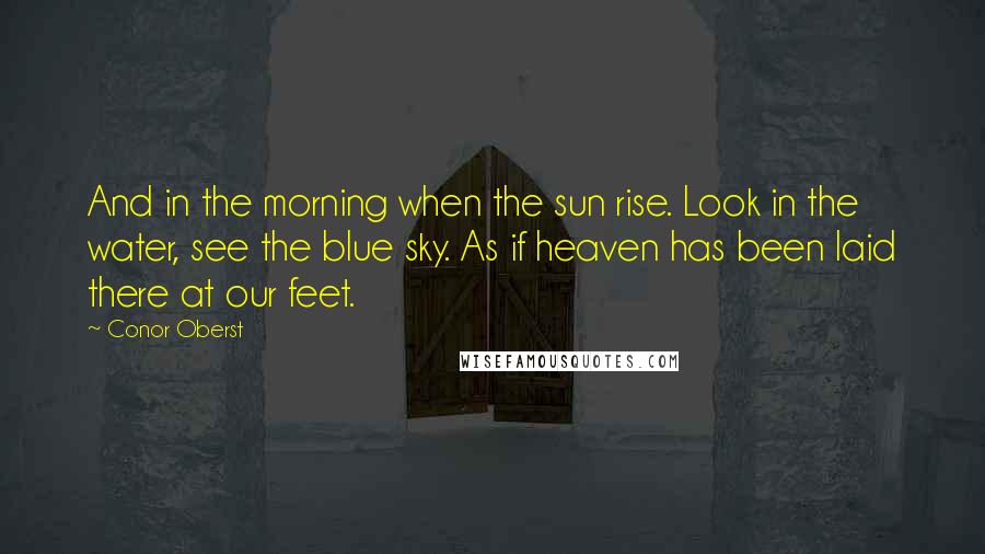 Conor Oberst Quotes: And in the morning when the sun rise. Look in the water, see the blue sky. As if heaven has been laid there at our feet.