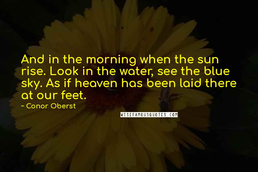 Conor Oberst Quotes: And in the morning when the sun rise. Look in the water, see the blue sky. As if heaven has been laid there at our feet.