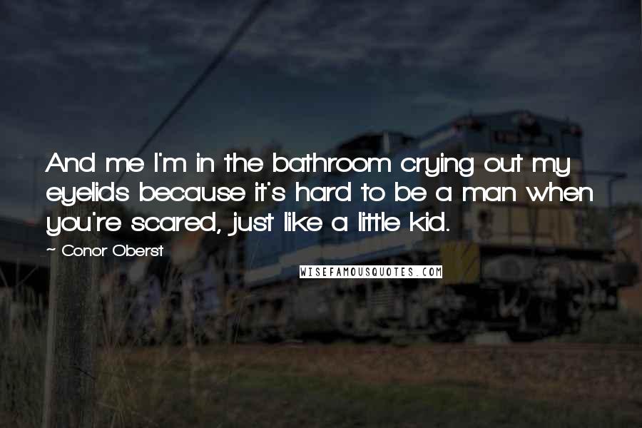 Conor Oberst Quotes: And me I'm in the bathroom crying out my eyelids because it's hard to be a man when you're scared, just like a little kid.