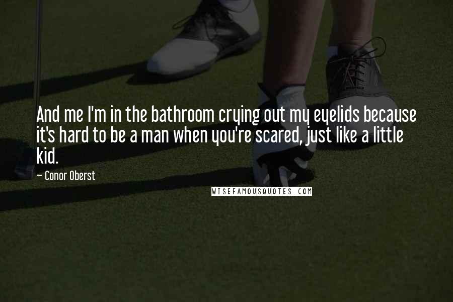 Conor Oberst Quotes: And me I'm in the bathroom crying out my eyelids because it's hard to be a man when you're scared, just like a little kid.