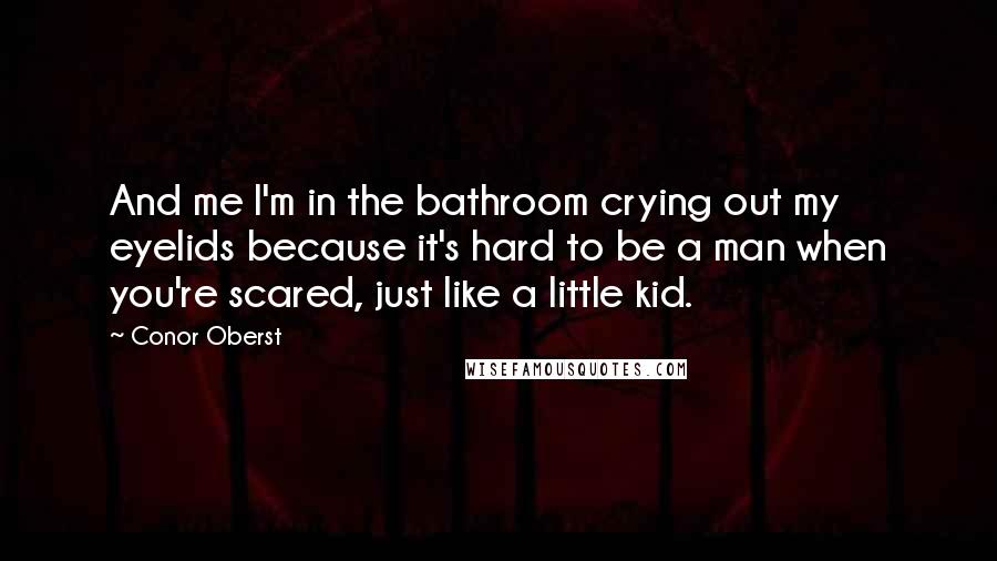 Conor Oberst Quotes: And me I'm in the bathroom crying out my eyelids because it's hard to be a man when you're scared, just like a little kid.