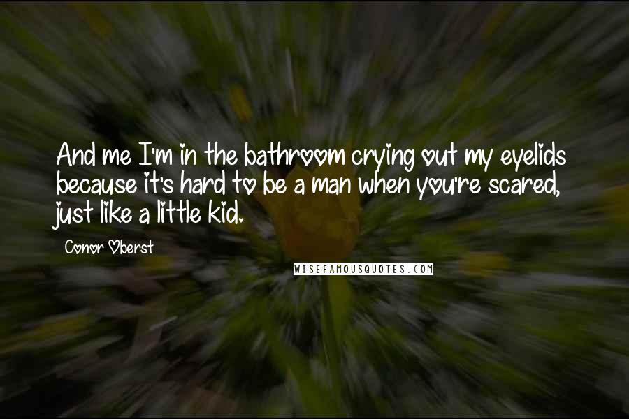 Conor Oberst Quotes: And me I'm in the bathroom crying out my eyelids because it's hard to be a man when you're scared, just like a little kid.