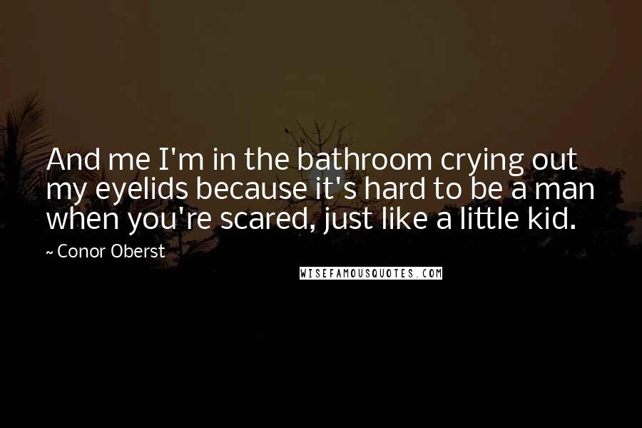 Conor Oberst Quotes: And me I'm in the bathroom crying out my eyelids because it's hard to be a man when you're scared, just like a little kid.