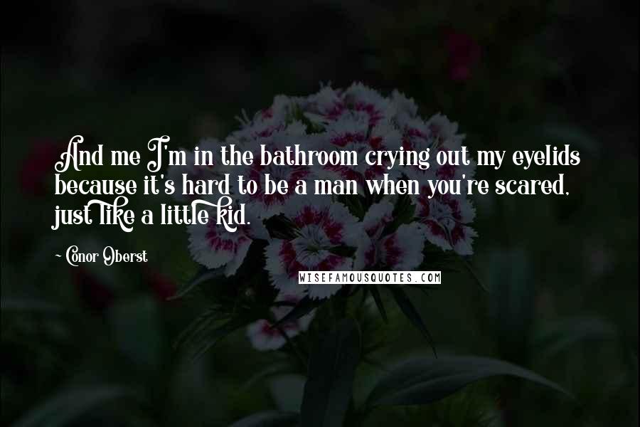 Conor Oberst Quotes: And me I'm in the bathroom crying out my eyelids because it's hard to be a man when you're scared, just like a little kid.