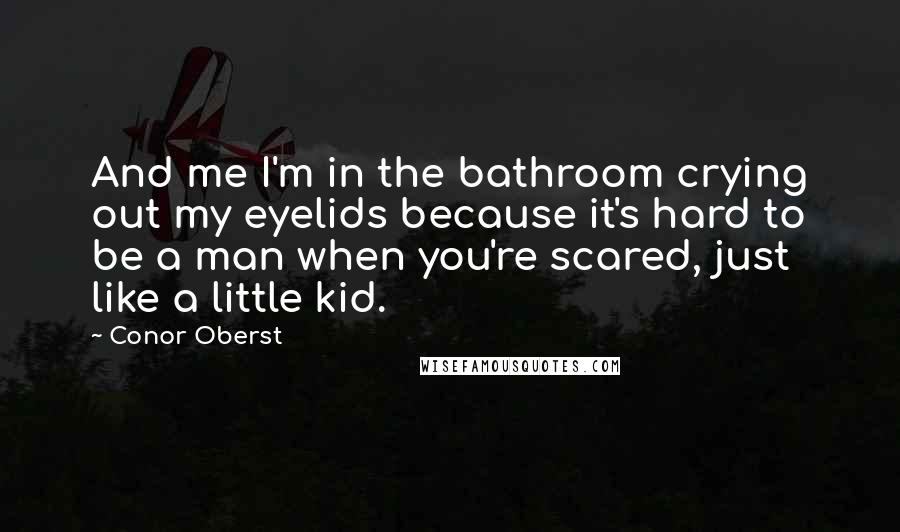 Conor Oberst Quotes: And me I'm in the bathroom crying out my eyelids because it's hard to be a man when you're scared, just like a little kid.