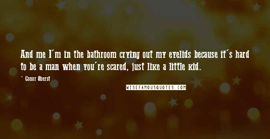 Conor Oberst Quotes: And me I'm in the bathroom crying out my eyelids because it's hard to be a man when you're scared, just like a little kid.