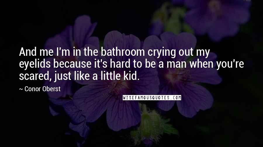 Conor Oberst Quotes: And me I'm in the bathroom crying out my eyelids because it's hard to be a man when you're scared, just like a little kid.