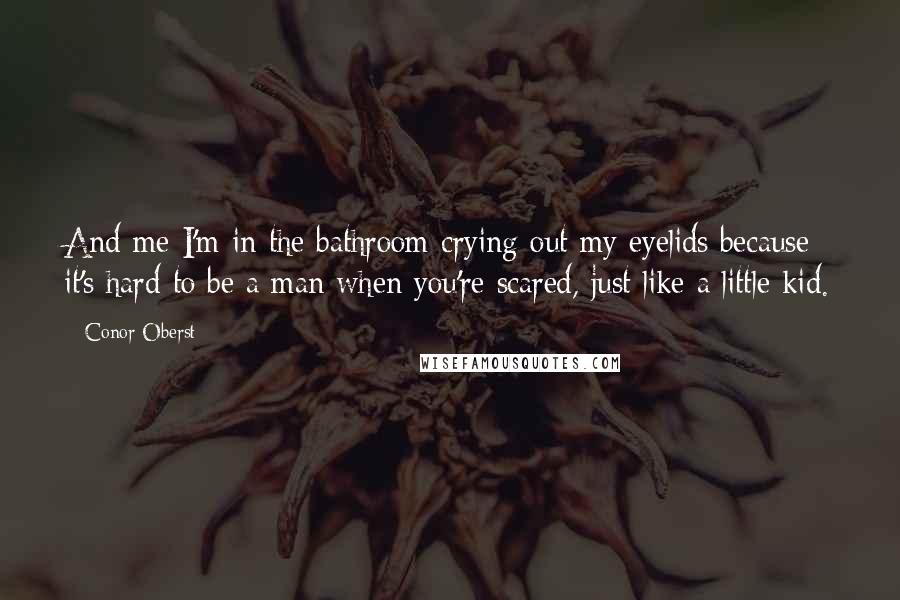 Conor Oberst Quotes: And me I'm in the bathroom crying out my eyelids because it's hard to be a man when you're scared, just like a little kid.