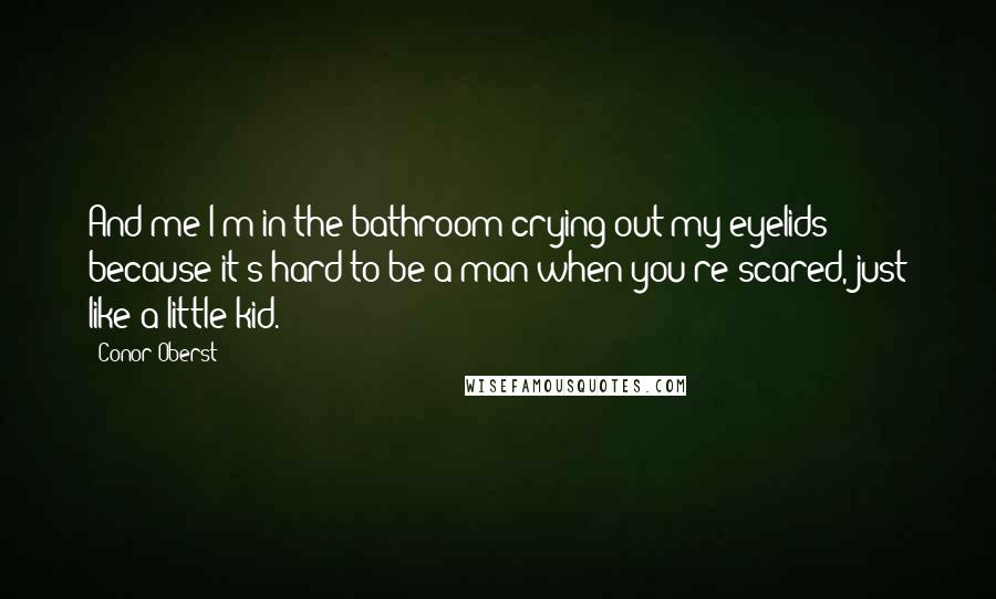 Conor Oberst Quotes: And me I'm in the bathroom crying out my eyelids because it's hard to be a man when you're scared, just like a little kid.