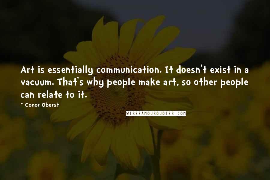 Conor Oberst Quotes: Art is essentially communication. It doesn't exist in a vacuum. That's why people make art, so other people can relate to it.