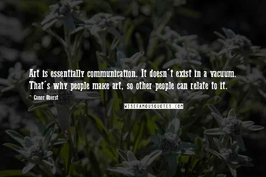 Conor Oberst Quotes: Art is essentially communication. It doesn't exist in a vacuum. That's why people make art, so other people can relate to it.