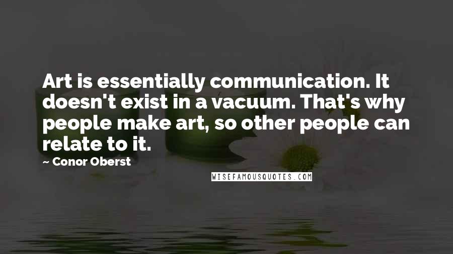 Conor Oberst Quotes: Art is essentially communication. It doesn't exist in a vacuum. That's why people make art, so other people can relate to it.