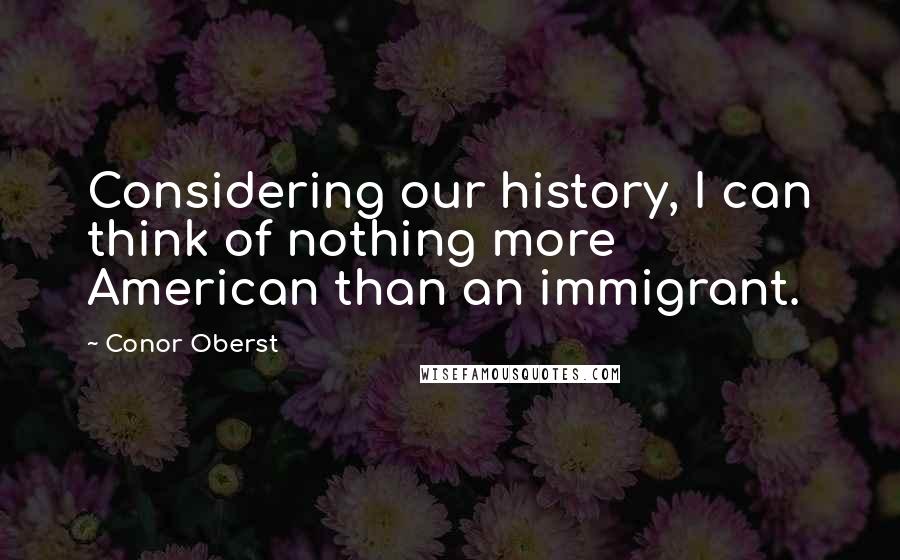 Conor Oberst Quotes: Considering our history, I can think of nothing more American than an immigrant.