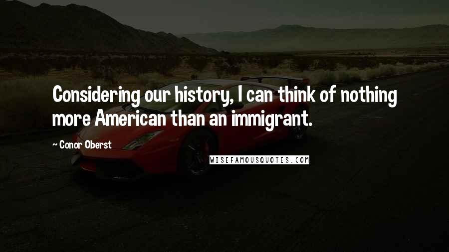 Conor Oberst Quotes: Considering our history, I can think of nothing more American than an immigrant.