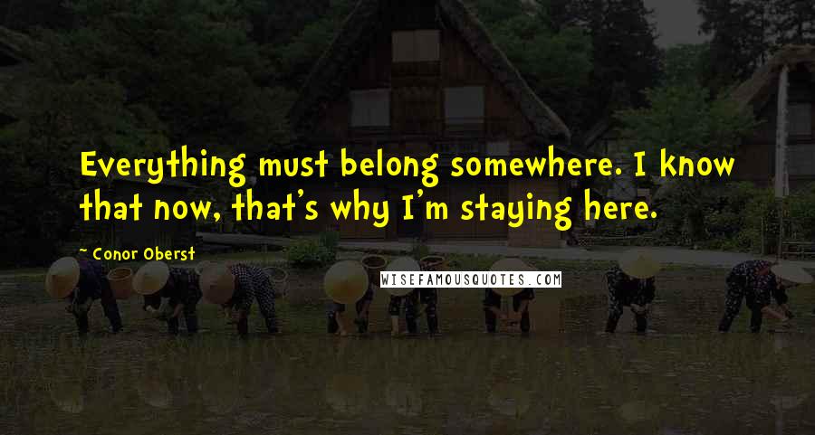 Conor Oberst Quotes: Everything must belong somewhere. I know that now, that's why I'm staying here.