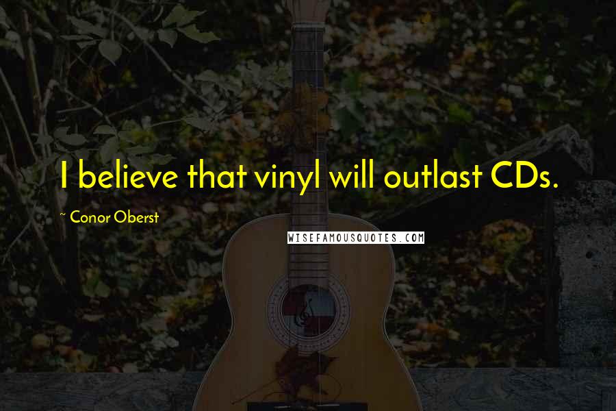 Conor Oberst Quotes: I believe that vinyl will outlast CDs.