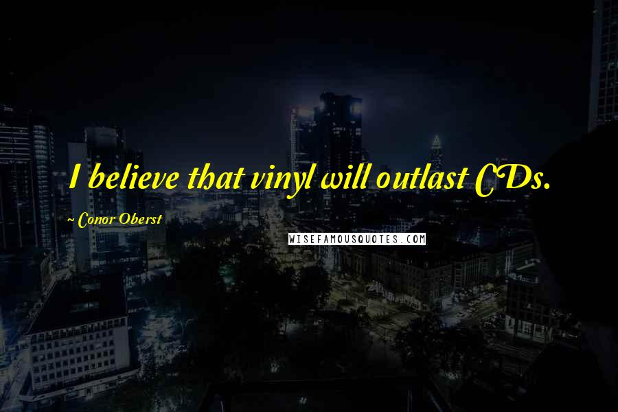 Conor Oberst Quotes: I believe that vinyl will outlast CDs.