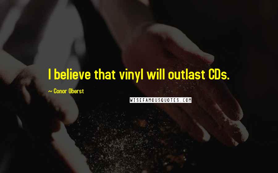 Conor Oberst Quotes: I believe that vinyl will outlast CDs.